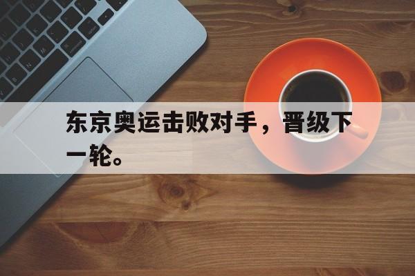 爱游戏官网网页版入口-东京奥运击败对手，晋级下一轮。后缀