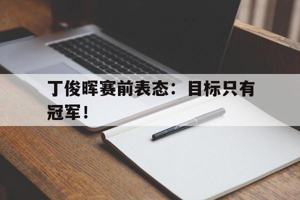 爱游戏官网网页版入口-丁俊晖赛前表态：目标只有冠军！后缀