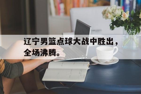 爱游戏官网登录-辽宁男篮点球大战中胜出，全场沸腾。后缀