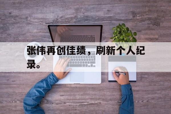 爱游戏官网网页版入口-张伟再创佳绩，刷新个人纪录。后缀