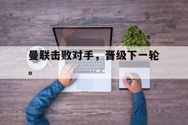 爱游戏官网网页版入口-曼联击败对手，晋级下一轮。后缀