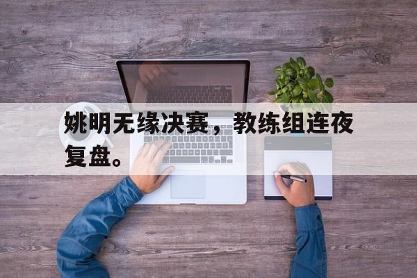 爱游戏官网登录-姚明无缘决赛，教练组连夜复盘。后缀