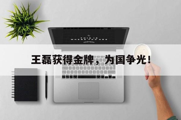 爱游戏官网登录-王磊获得金牌，为国争光！后缀