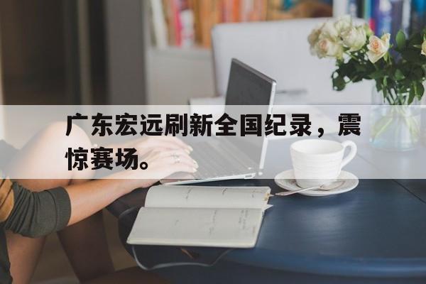 爱游戏官网网页版入口-广东宏远刷新全国纪录，震惊赛场。后缀