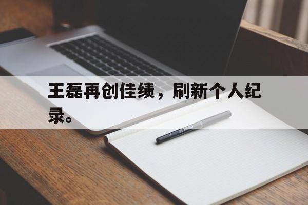 爱游戏官网网页版入口-王磊再创佳绩，刷新个人纪录。后缀