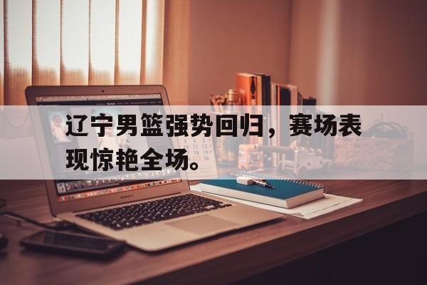 爱游戏官网登录-辽宁男篮强势回归，赛场表现惊艳全场。后缀