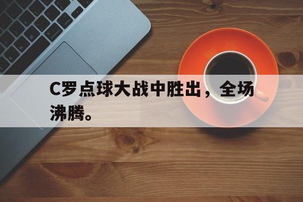 爱游戏官网网页版入口-C罗点球大战中胜出，全场沸腾。后缀