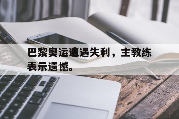 爱游戏官网网页版入口-巴黎奥运遭遇失利，主教练表示遗憾。后缀