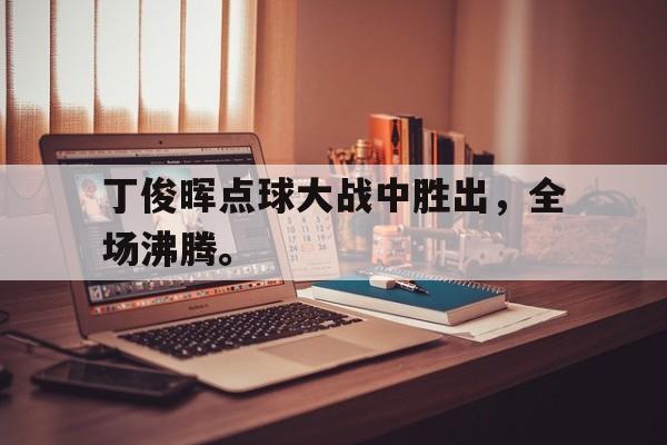 爱游戏官网网页版入口-丁俊晖点球大战中胜出，全场沸腾。后缀
