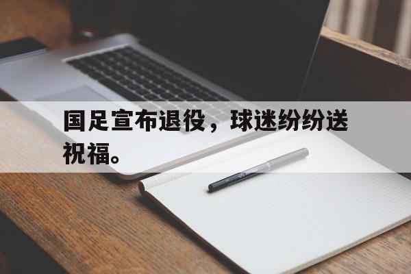 爱游戏官网网页版入口-国足宣布退役，球迷纷纷送祝福。后缀
