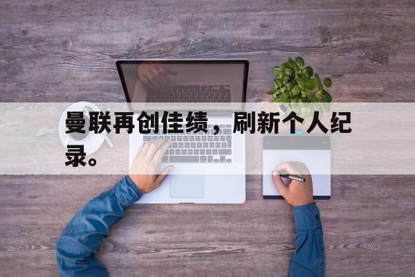 爱游戏官网网页版入口-曼联再创佳绩，刷新个人纪录。后缀