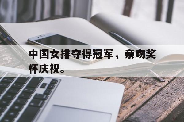 爱游戏官网网页版入口-中国女排夺得冠军，亲吻奖杯庆祝。后缀