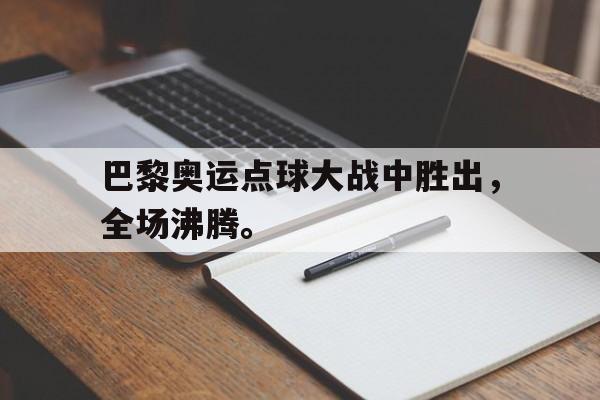 爱游戏官网登录-巴黎奥运点球大战中胜出，全场沸腾。后缀
