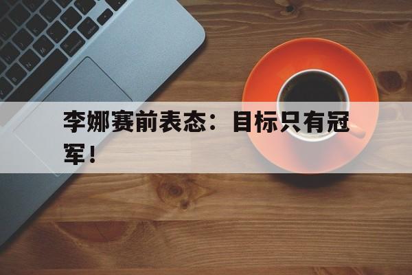 爱游戏官网网页版入口-李娜赛前表态：目标只有冠军！后缀