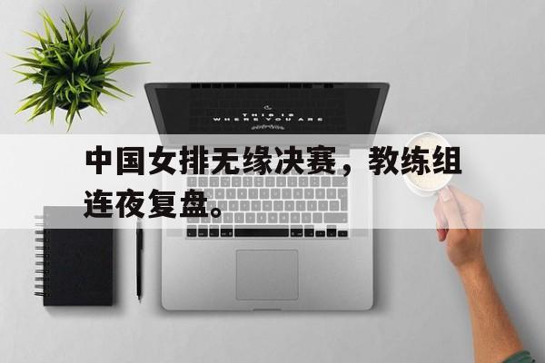 爱游戏官网网页版入口-中国女排无缘决赛，教练组连夜复盘。后缀