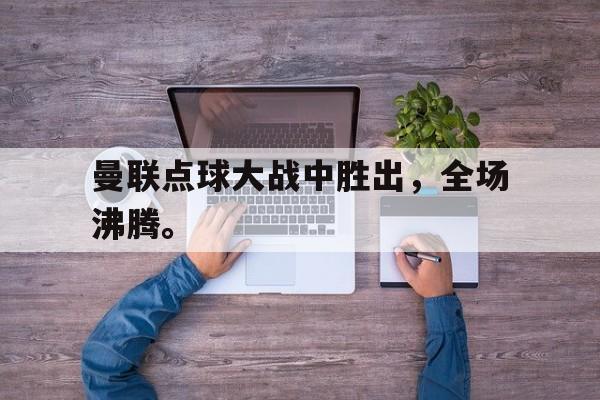 爱游戏官网登录-曼联点球大战中胜出，全场沸腾。后缀