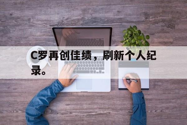 爱游戏官网登录-C罗再创佳绩，刷新个人纪录。后缀