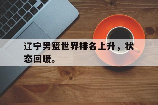 爱游戏官网登录-辽宁男篮世界排名上升，状态回暖。后缀