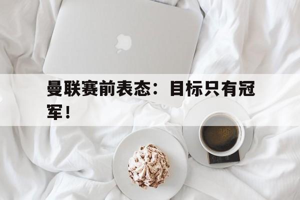 爱游戏官网登录-曼联赛前表态：目标只有冠军！后缀