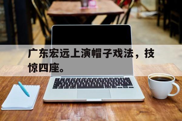 爱游戏官网网页版入口-广东宏远上演帽子戏法，技惊四座。后缀