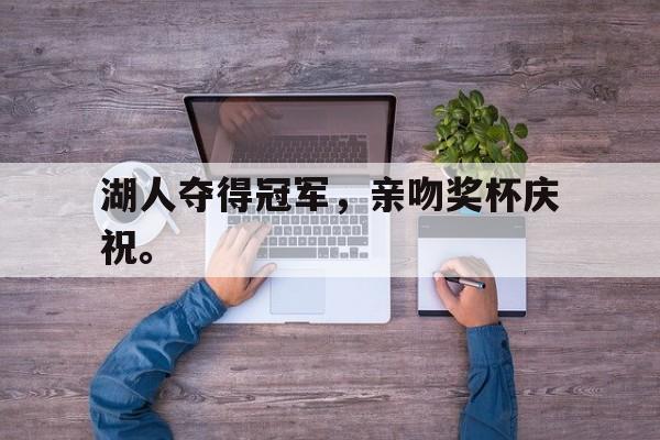 爱游戏官网网页版入口-湖人夺得冠军，亲吻奖杯庆祝。后缀