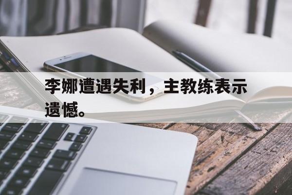 爱游戏官网网页版入口-李娜遭遇失利，主教练表示遗憾。后缀