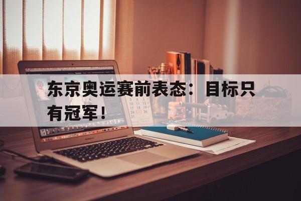 爱游戏官网网页版入口-东京奥运赛前表态：目标只有冠军！后缀