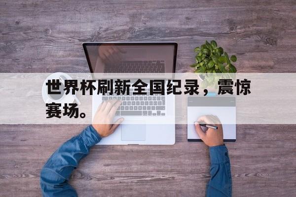 爱游戏官网登录-世界杯刷新全国纪录，震惊赛场。后缀
