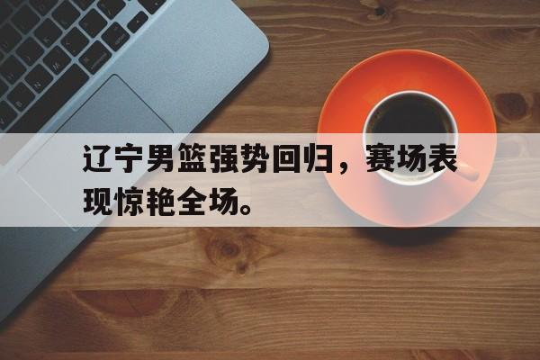 爱游戏官网登录-辽宁男篮强势回归，赛场表现惊艳全场。后缀