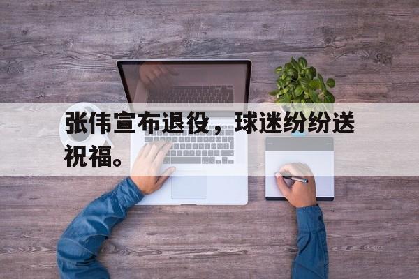 爱游戏官网网页版入口-张伟宣布退役，球迷纷纷送祝福。后缀
