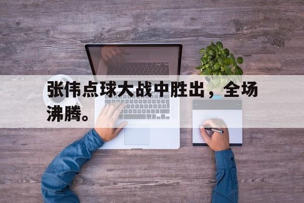 爱游戏官网登录-张伟点球大战中胜出，全场沸腾。后缀
