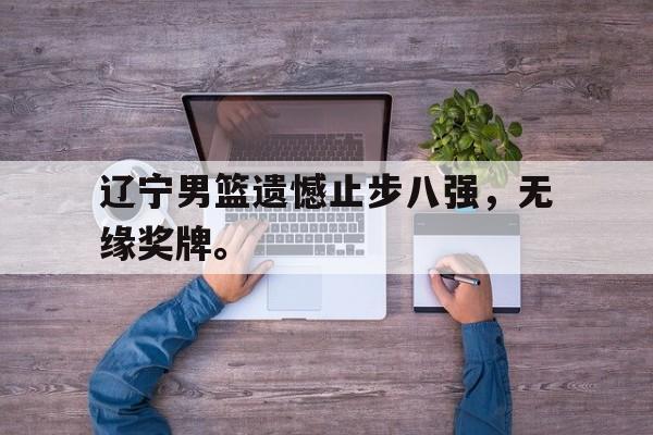 爱游戏官网登录-辽宁男篮遗憾止步八强，无缘奖牌。后缀