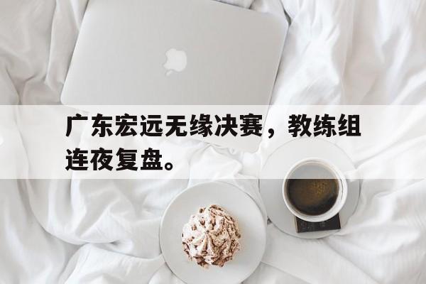 爱游戏官网网页版入口-广东宏远无缘决赛，教练组连夜复盘。后缀