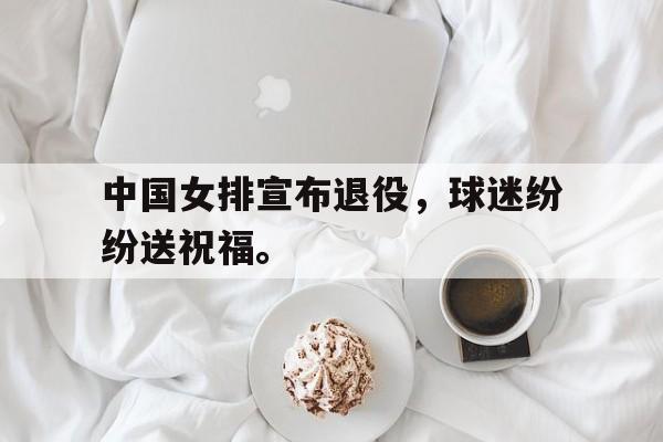 爱游戏官网登录-中国女排宣布退役，球迷纷纷送祝福。后缀