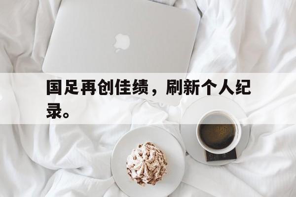 爱游戏官网网页版入口-国足再创佳绩，刷新个人纪录。后缀