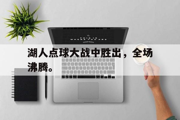 爱游戏官网登录-湖人点球大战中胜出，全场沸腾。后缀