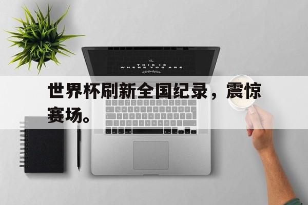 爱游戏官网登录-世界杯刷新全国纪录，震惊赛场。后缀
