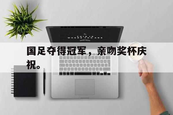 爱游戏官网登录-国足夺得冠军，亲吻奖杯庆祝。后缀