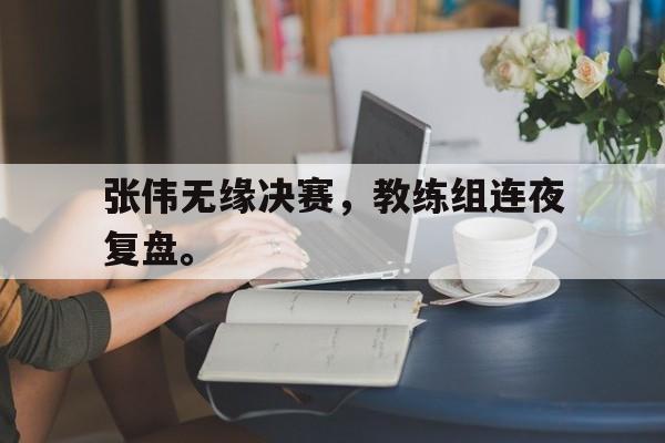 爱游戏官网网页版入口-张伟无缘决赛，教练组连夜复盘。后缀