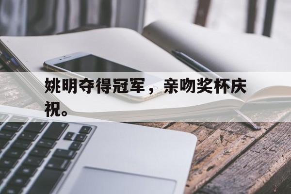 爱游戏官网登录-姚明夺得冠军，亲吻奖杯庆祝。后缀