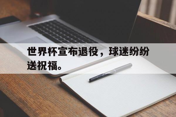 爱游戏官网网页版入口-世界杯宣布退役，球迷纷纷送祝福。后缀