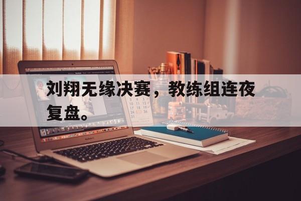爱游戏官网网页版入口-刘翔无缘决赛，教练组连夜复盘。后缀