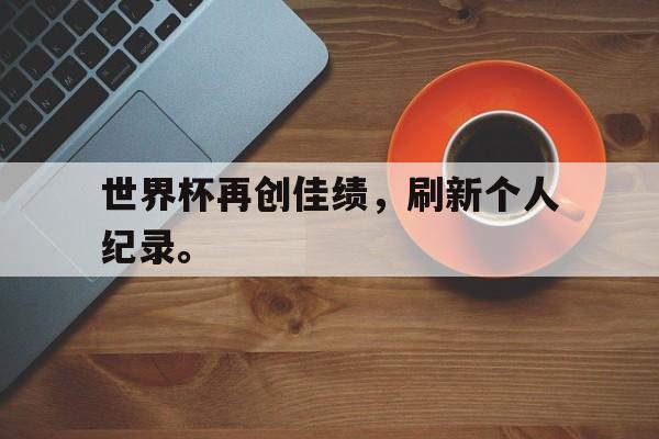 爱游戏官网网页版入口-世界杯再创佳绩，刷新个人纪录。后缀