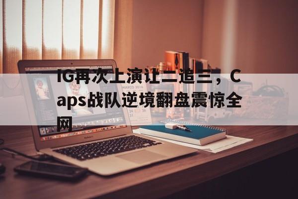 爱游戏官网网页版入口-IG再次上演让二追三，Caps战队逆境翻盘震惊全网后缀
