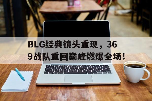 爱游戏官网登录-BLG经典镜头重现，369战队重回巅峰燃爆全场！后缀