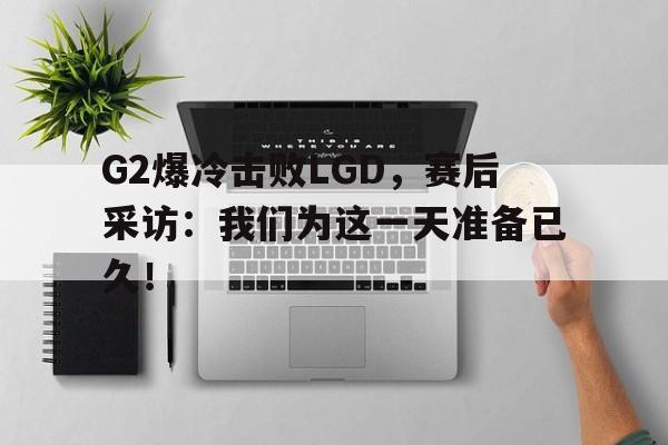 爱游戏官网网页版入口-G2爆冷击败LGD，赛后采访：我们为这一天准备已久！后缀