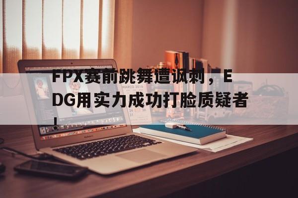爱游戏官网网页版入口-FPX赛前跳舞遭讽刺，EDG用实力成功打脸质疑者！后缀