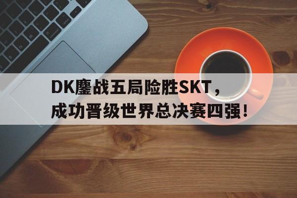 爱游戏官网网页版入口-DK鏖战五局险胜SKT，成功晋级世界总决赛四强！后缀