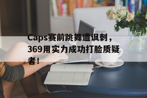 爱游戏官网登录-Caps赛前跳舞遭讽刺，369用实力成功打脸质疑者！后缀