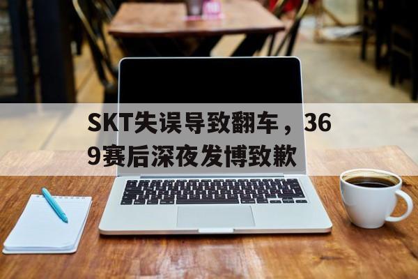 爱游戏官网网页版入口-SKT失误导致翻车，369赛后深夜发博致歉后缀